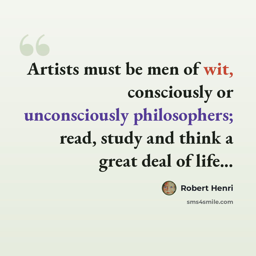 “Artists must be men of wit, consciously or unconsciously philosophers; read, study and think a great deal of life...” quote by Robert Henri
