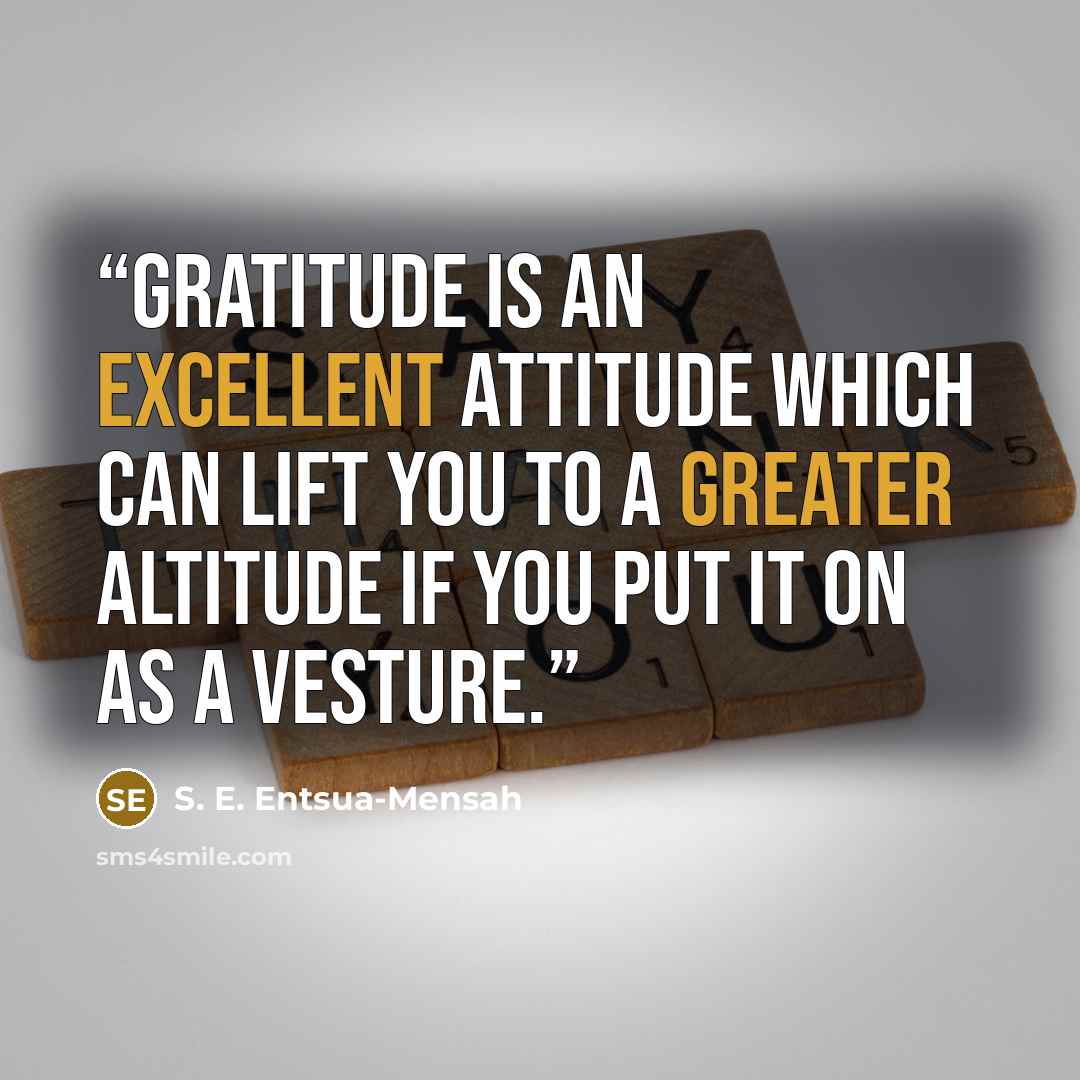 “Gratitude is an excellent attitude which can lift you to a greater altitude if you put it on as a vesture.” quote by S. E. Entsua-Mensah
