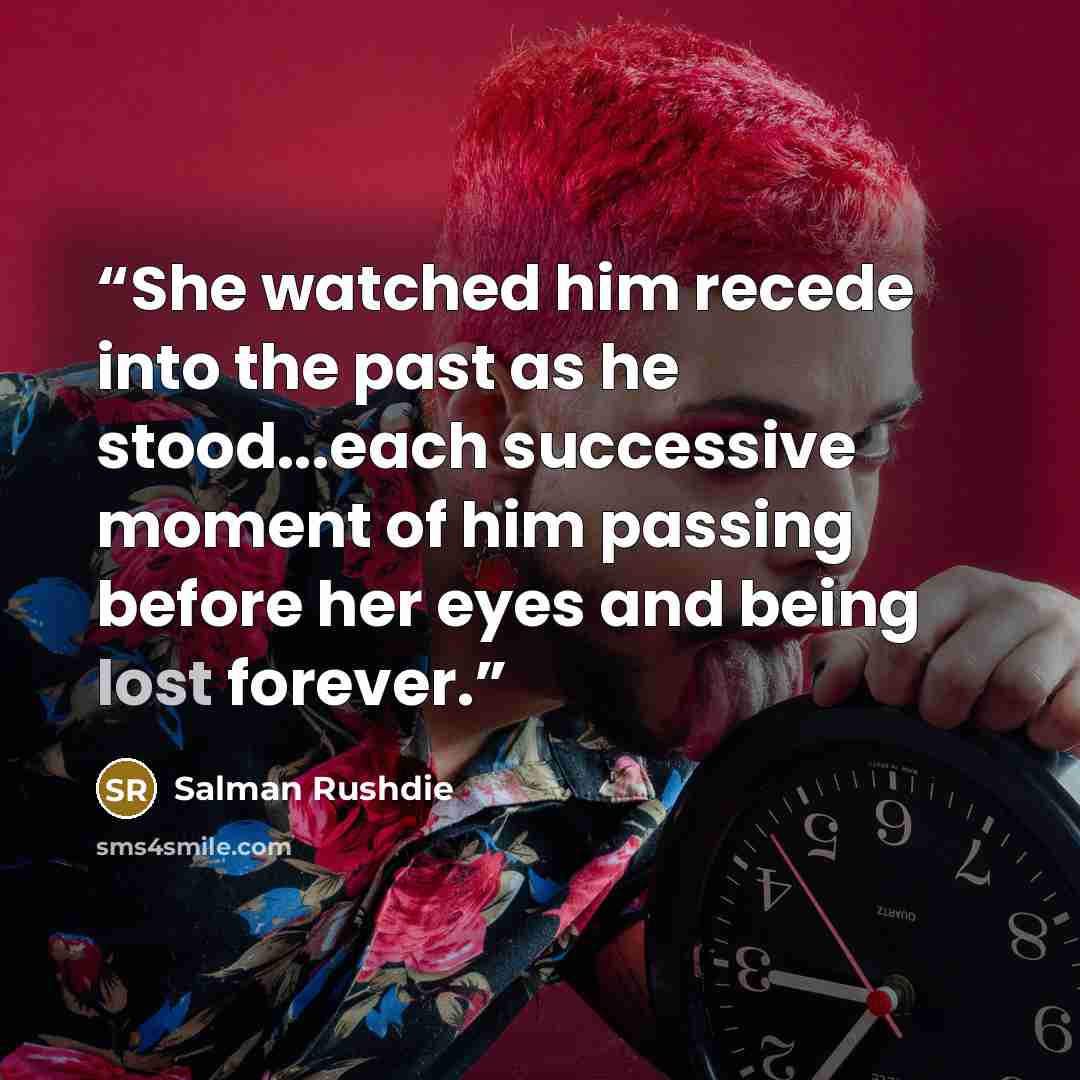 “She watched him recede into the past as he stood...each successive moment of him passing before her eyes and being lost forever.” quote by Salman Rushdie