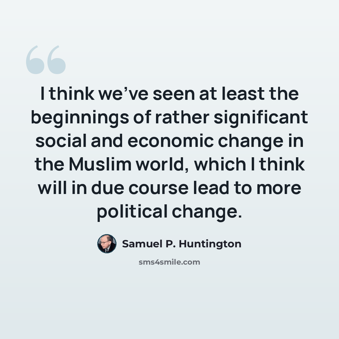 “I think we've seen at least the beginnings of rather significant social and economic change in the Muslim world, which I think will in due course lead to more political change.” quote by Samuel P. Huntington