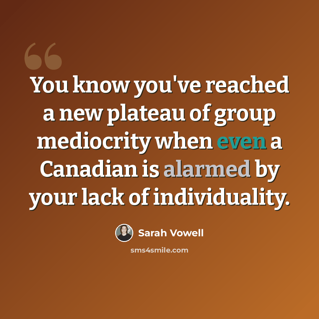 “You know you've reached a new plateau of group mediocrity when even a Canadian is alarmed by your lack of individuality.” quote by Sarah Vowell