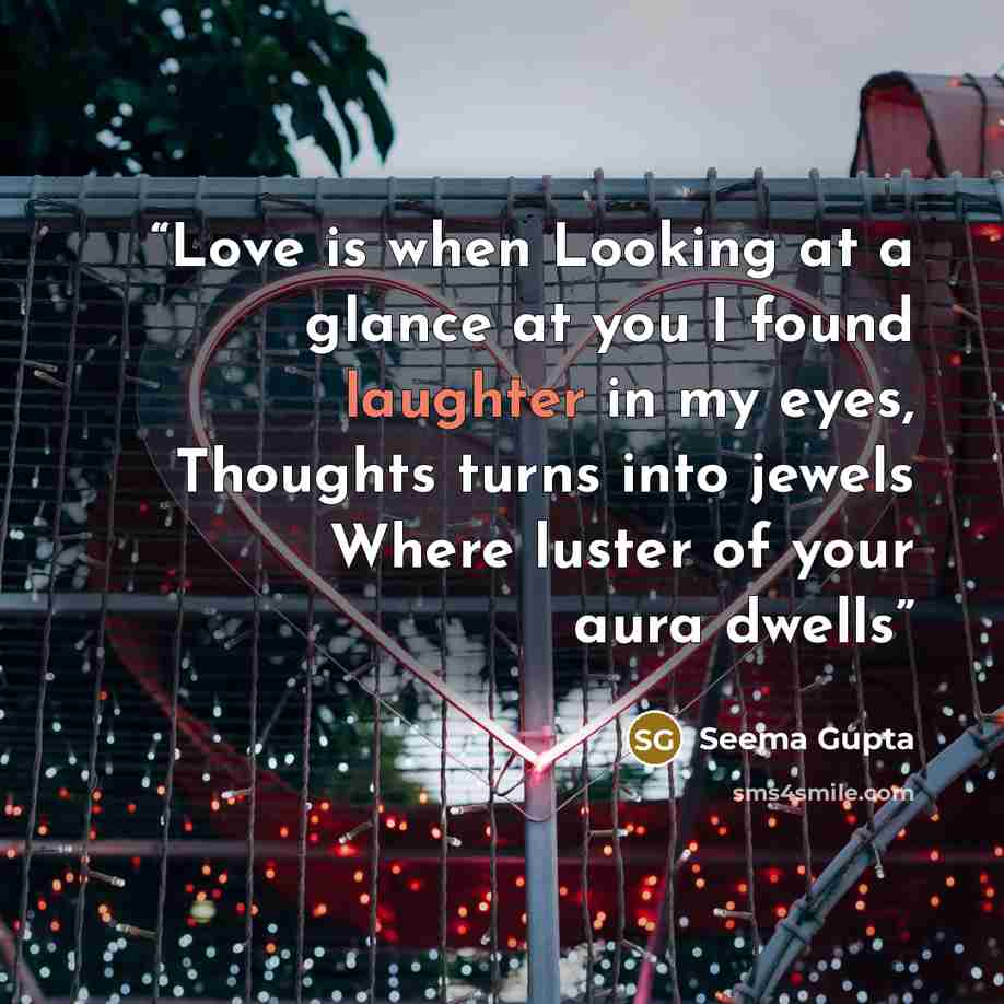 “Love is when Looking at a glance at you I found laughter in my eyes, Thoughts turns into jewels Where luster of your aura dwells” quote by Seema Gupta