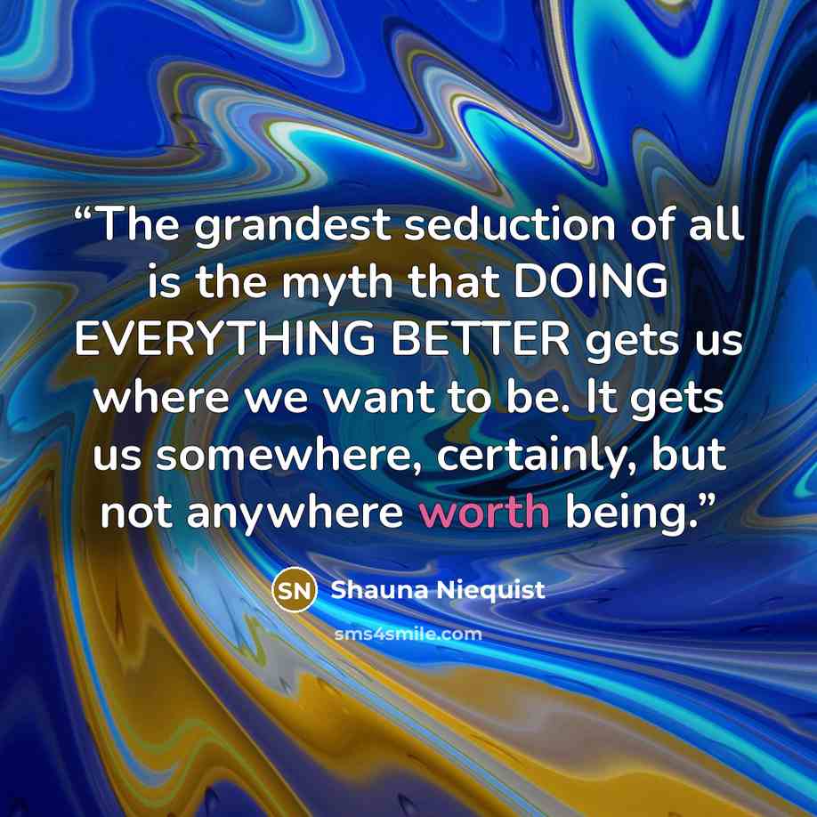 “The grandest seduction of all is the myth that DOING EVERYTHING BETTER gets us where we want to be. It gets us somewhere, certainly, but not anywhere worth being.” quote by Shauna Niequist