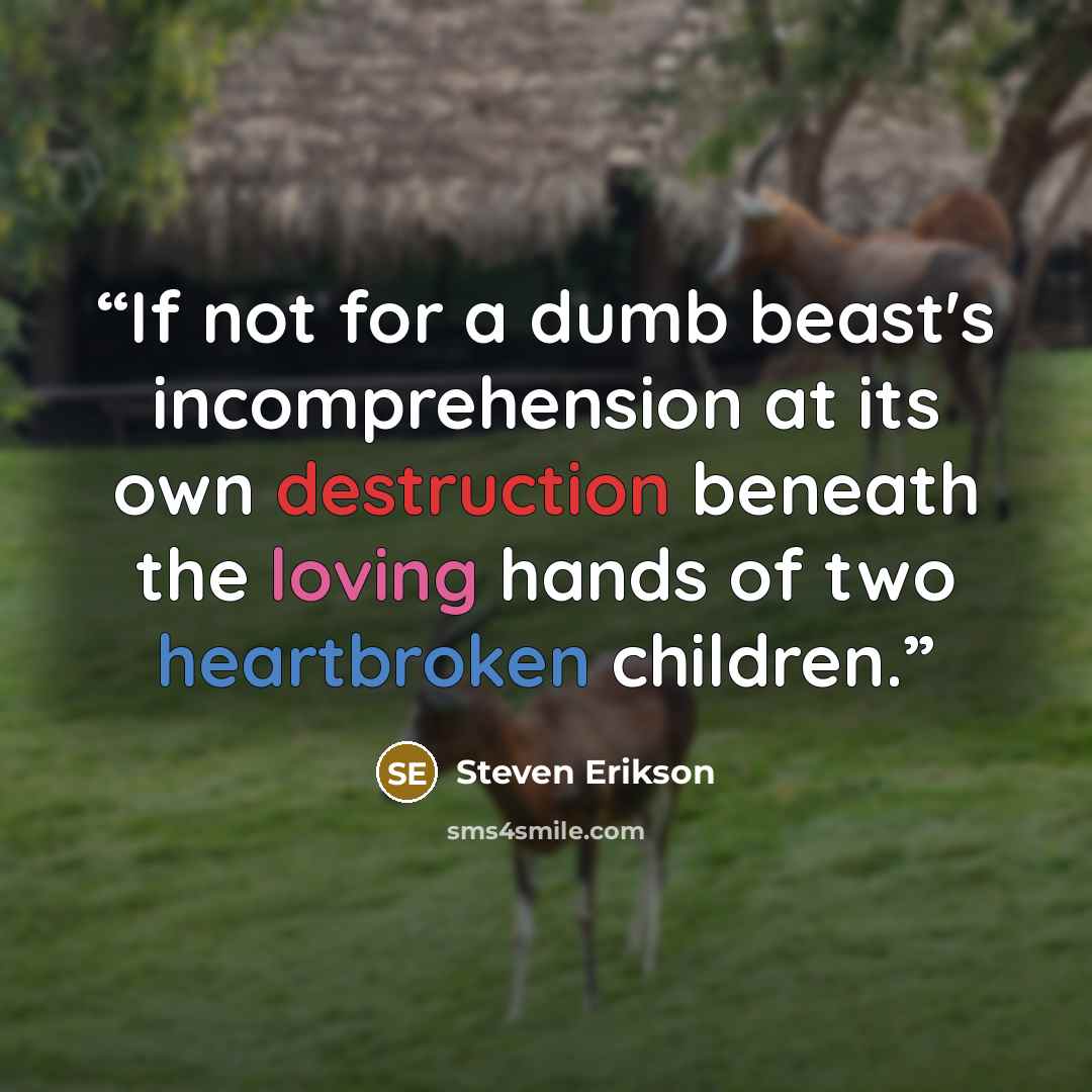 “If not for a dumb beast's incomprehension at its own destruction beneath the loving hands of two heartbroken children.” quote by Steven Erikson