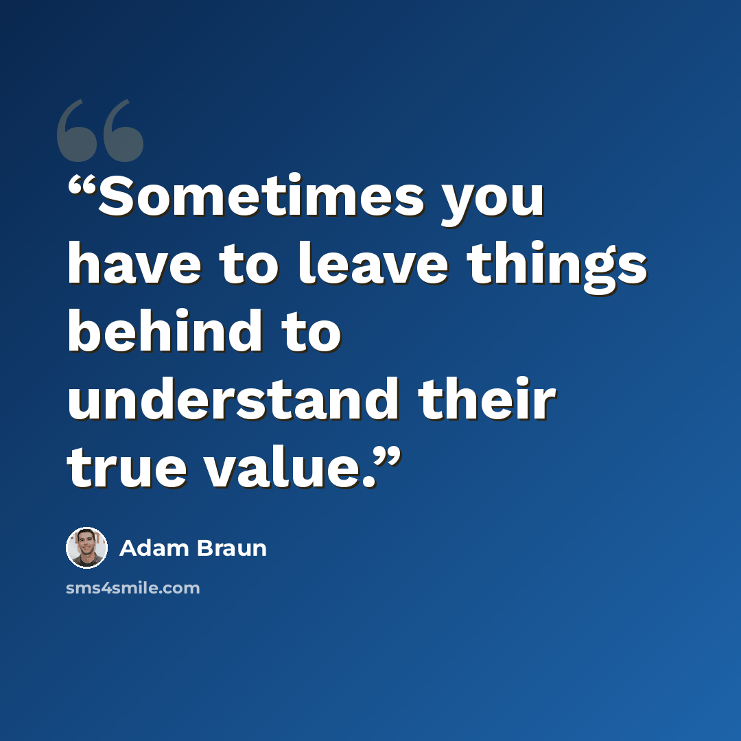 “Sometimes you have to leave things behind to understand their true value.” quote by Adam Braun