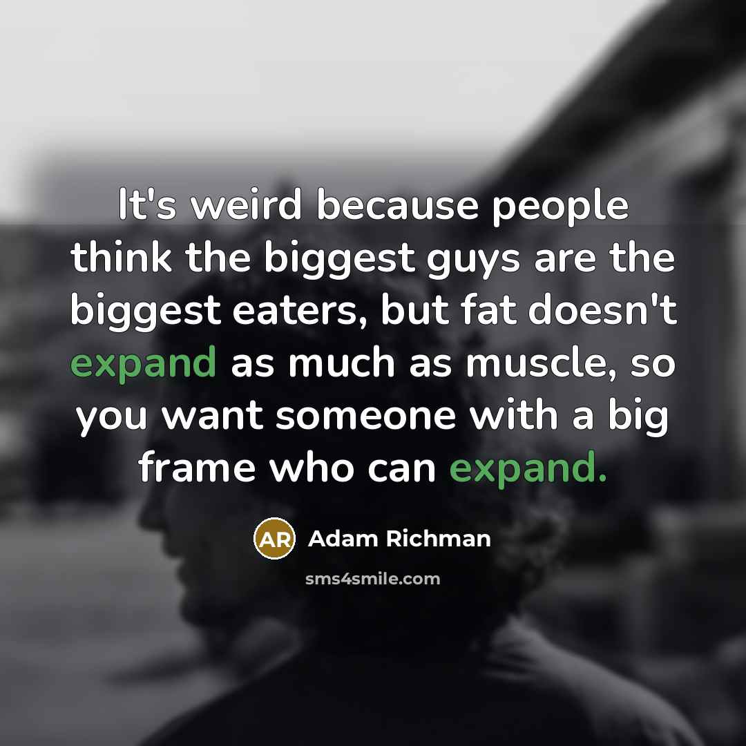 “It's weird because people think the biggest guys are the biggest eaters, but fat doesn't expand as much as muscle, so you want someone with a big frame who can expand.” quote by Adam Richman