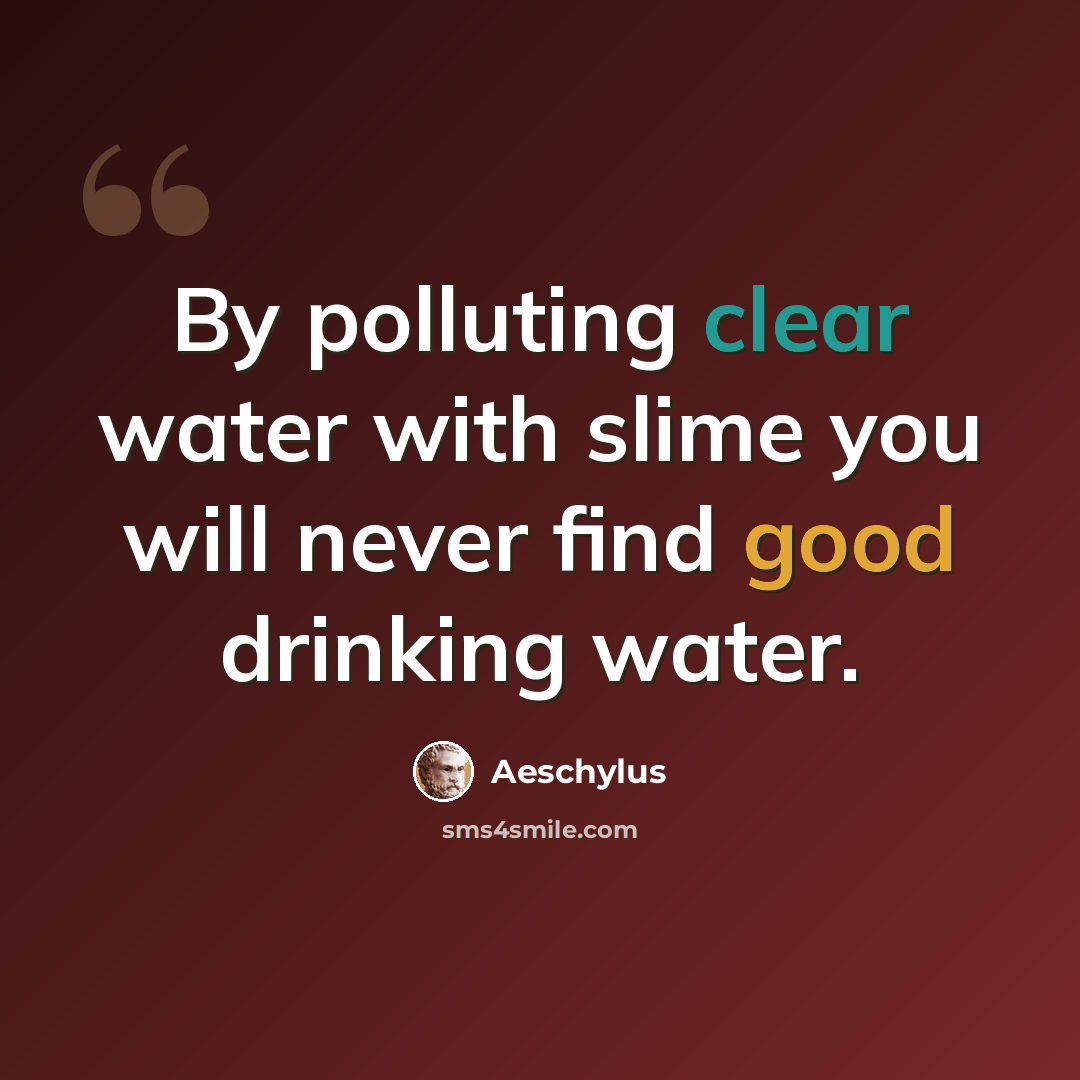 “By polluting clear water with slime you will never find good drinking water.” quote by Aeschylus