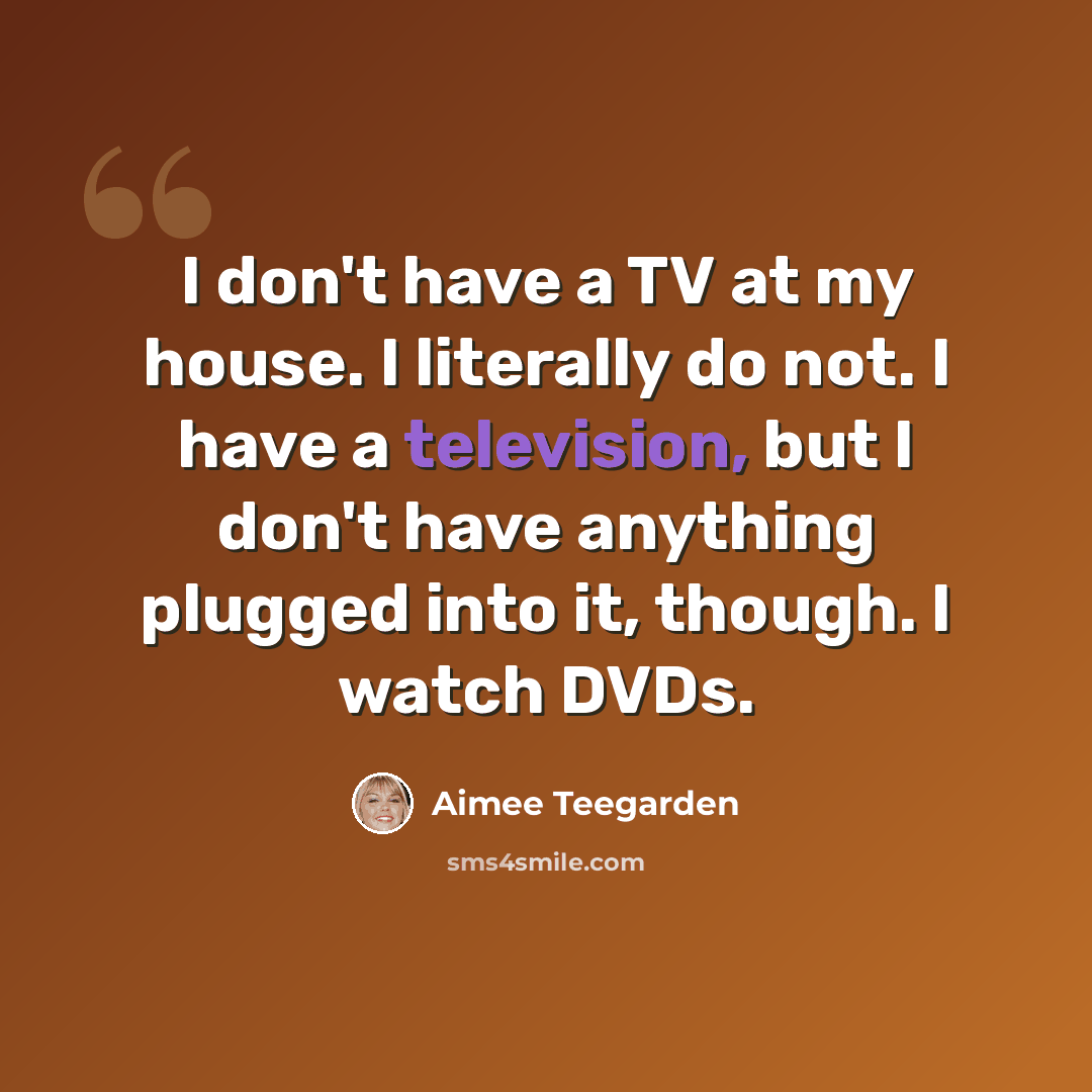 “I don't have a TV at my house. I literally do not. I have a television, but I don't have anything plugged into it, though. I watch DVDs.” quote by Aimee Teegarden