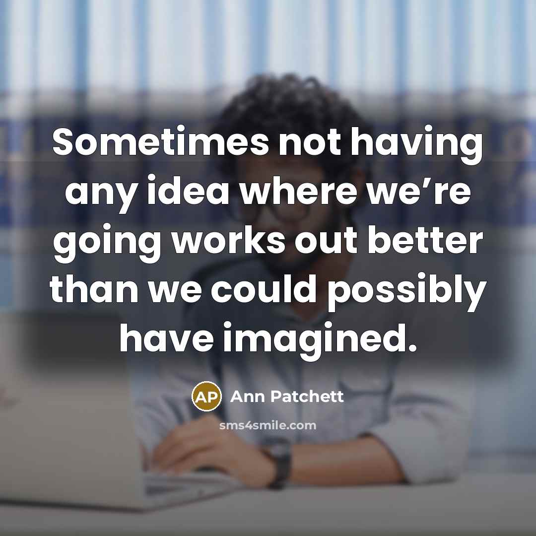 “Sometimes not having any idea where we’re going works out better than we could possibly have imagined.” quote by Ann Patchett