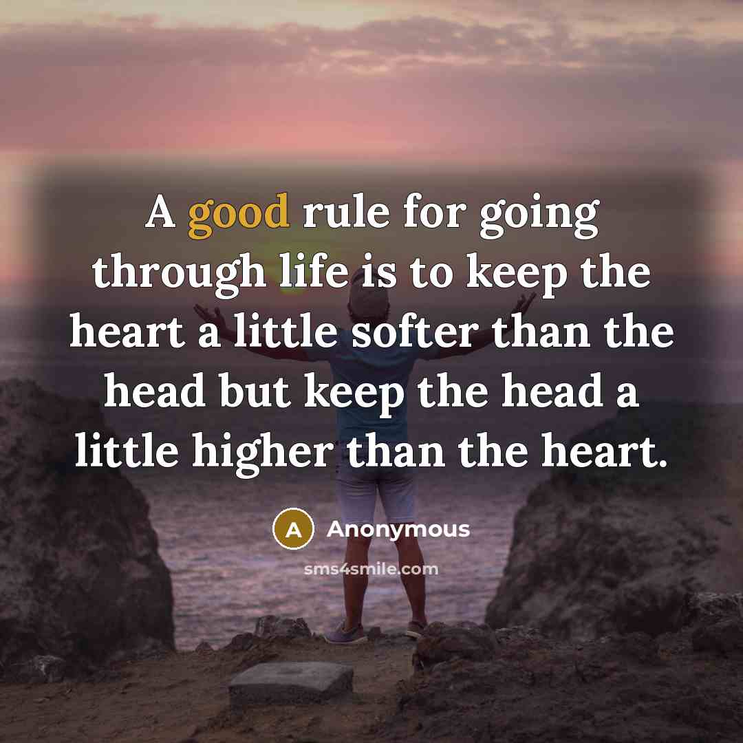 “A good rule for going through life is to keep the heart a little softer than the head but keep the head a little higher than the heart.” quote by Anonymous