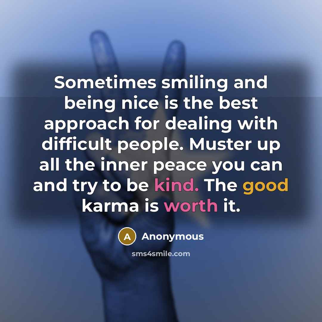 “Sometimes smiling and being nice is the best approach for dealing with difficult people. Muster up all the inner peace you can and try to be kind. The good karma is worth it.” quote by Anonymous