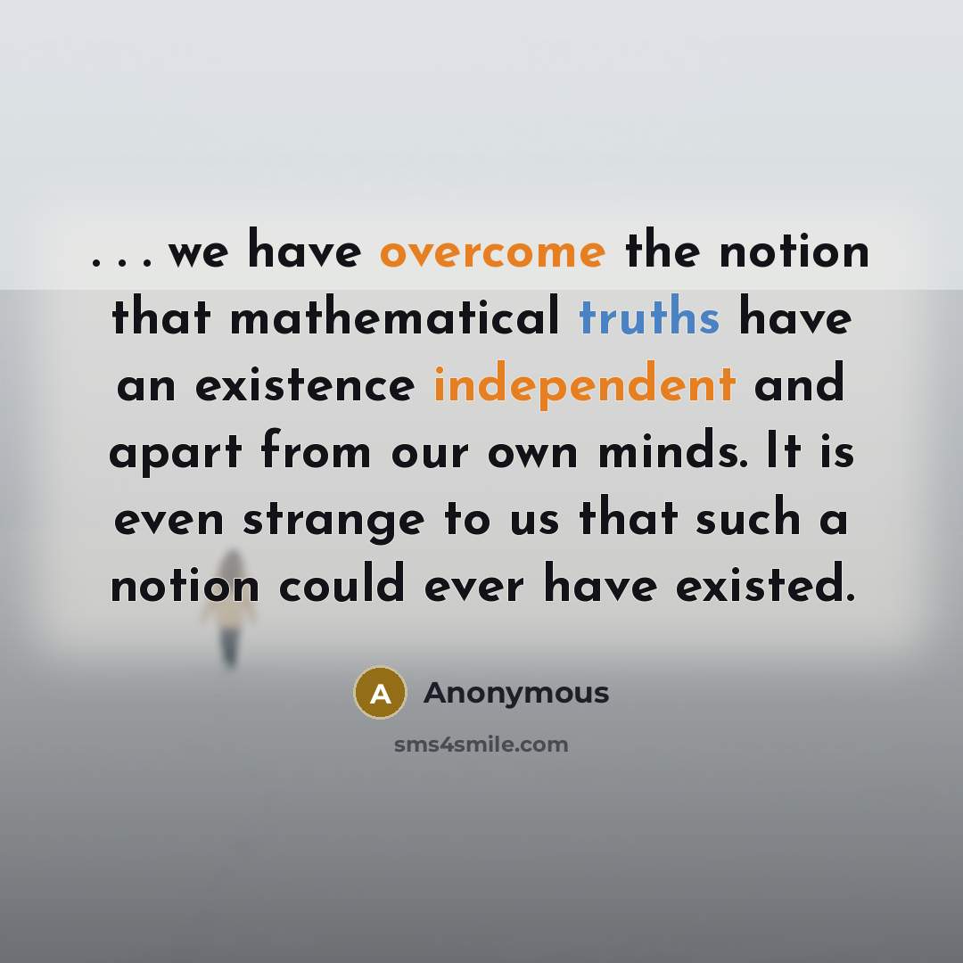 “. . . we have overcome the notion that mathematical truths have an existence independent and apart from our own minds. It is even strange to us that such a notion could ever have existed.” quote by Anonymous
