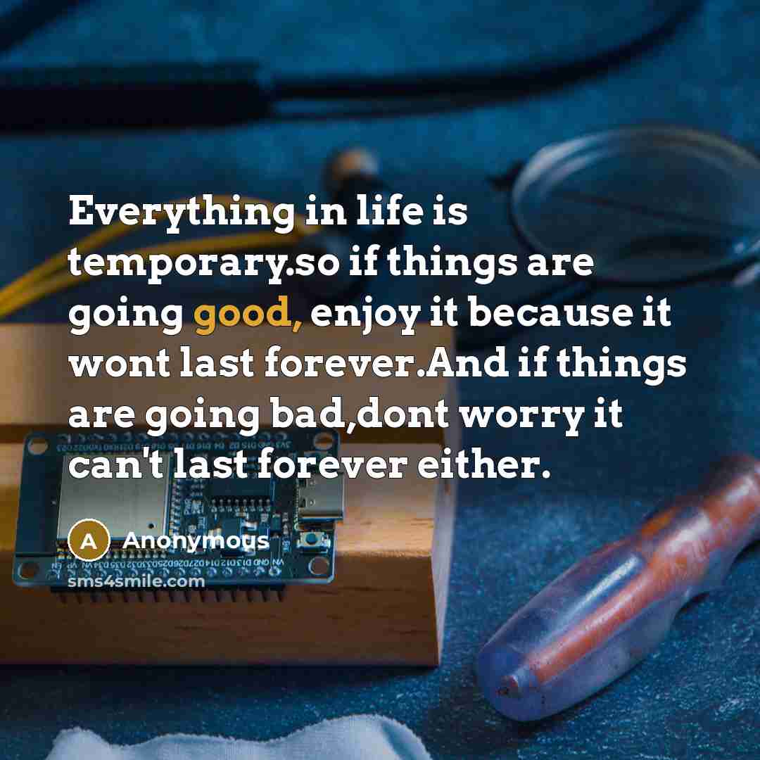 “Everything in life is temporary.so if things are going good, enjoy it because it wont last forever.And if things are going bad,dont worry it can't last forever either.” quote by Anonymous