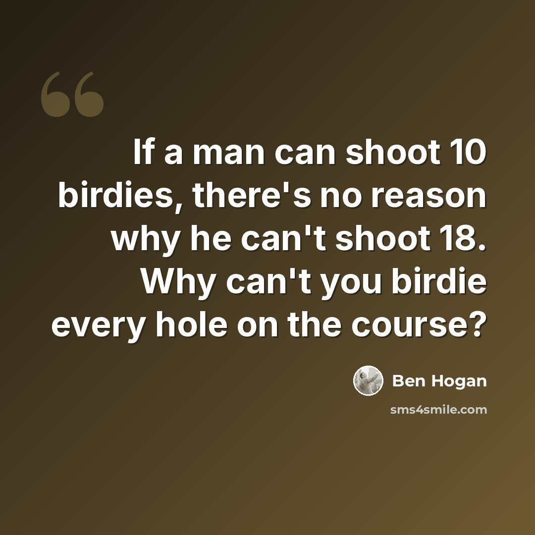“If a man can shoot 10 birdies, there's no reason why he can't shoot 18. Why can't you birdie every hole on the course?” quote by Ben Hogan