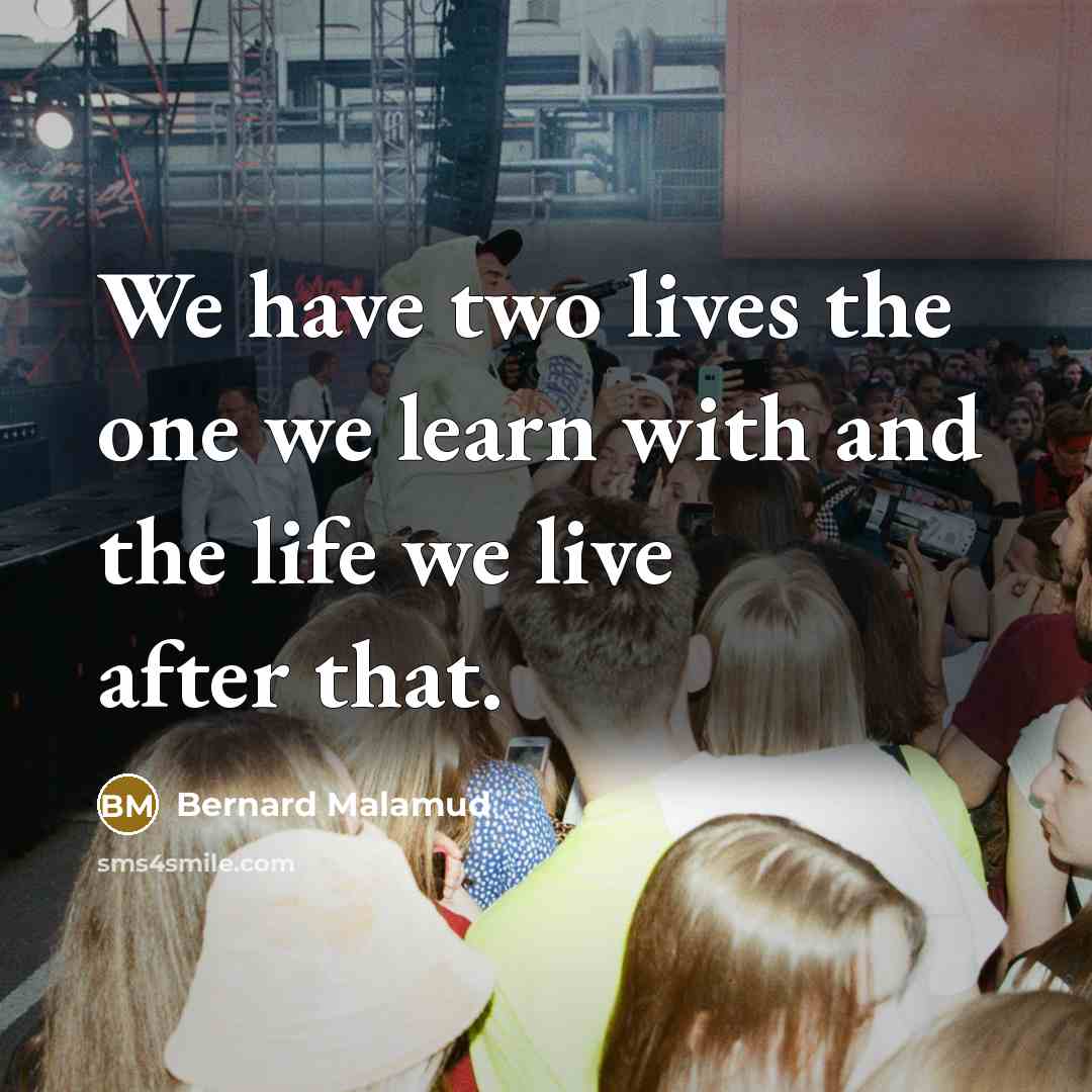 “We have two lives the one we learn with and the life we live after that.” quote by Bernard Malamud
