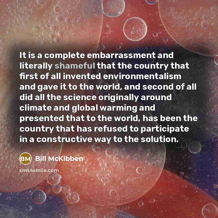 “It is a complete embarrassment and literally shameful that the country that first of all invented environmentalism and gave it to the world, and second of all did all the science originally around climate and global warming and presented that to the world, has been the country that has refused to…” quote by Bill McKibben