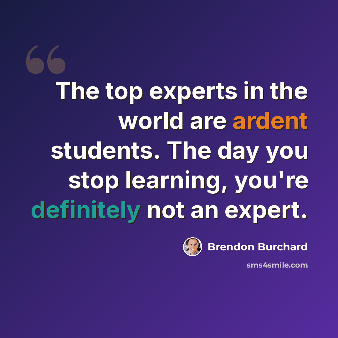 “The top experts in the world are ardent students. The day you stop learning, you're definitely not an expert.” quote by Brendon Burchard