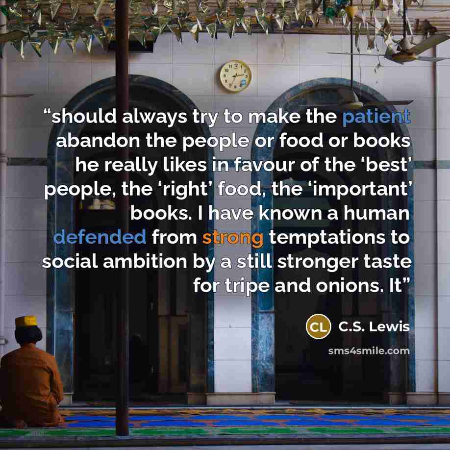 “should always try to make the patient abandon the people or food or books he really likes in favour of the ‘best’ people, the ‘right’ food, the ‘important’ books. I have known a human defended from strong temptations to social ambition by a still stronger taste for tripe and onions. It” quote by C.S. Lewis