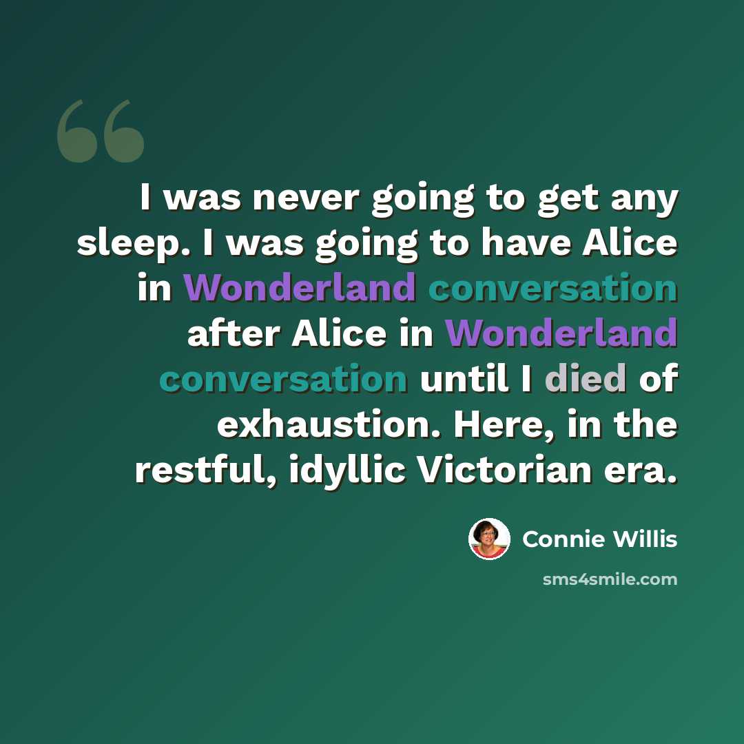 “I was never going to get any sleep. I was going to have Alice in Wonderland conversation after Alice in Wonderland conversation until I died of exhaustion. Here, in the restful, idyllic Victorian era.” quote by Connie Willis