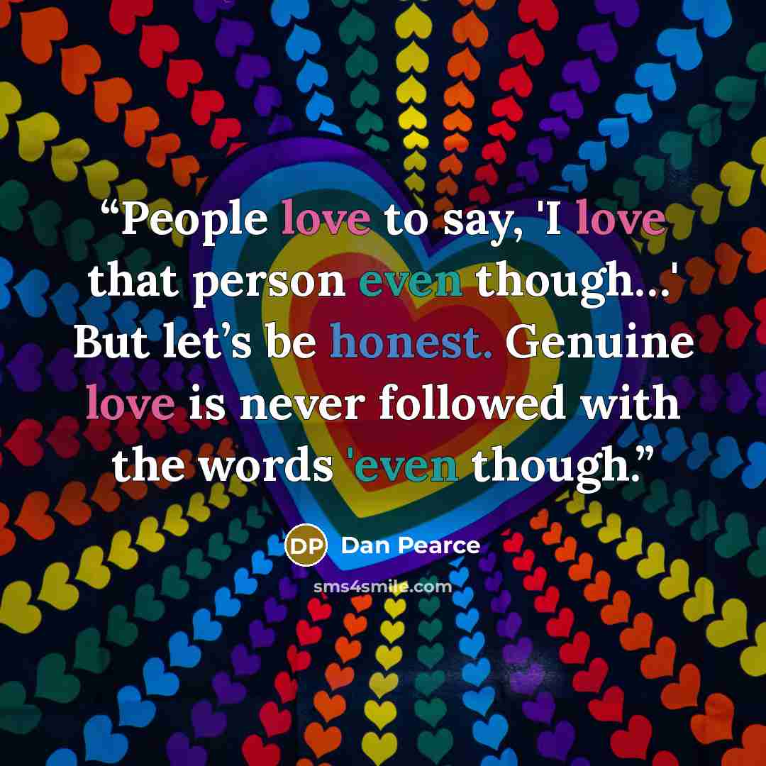 “People love to say, 'I love that person even though…' But let’s be honest. Genuine love is never followed with the words 'even though.” quote by Dan Pearce