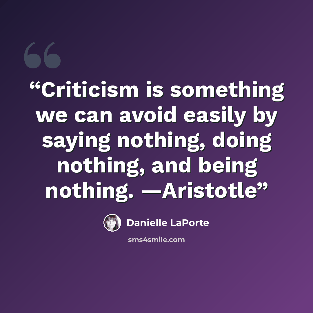“Criticism is something we can avoid easily by saying nothing, doing nothing, and being nothing. —Aristotle” quote by Danielle LaPorte