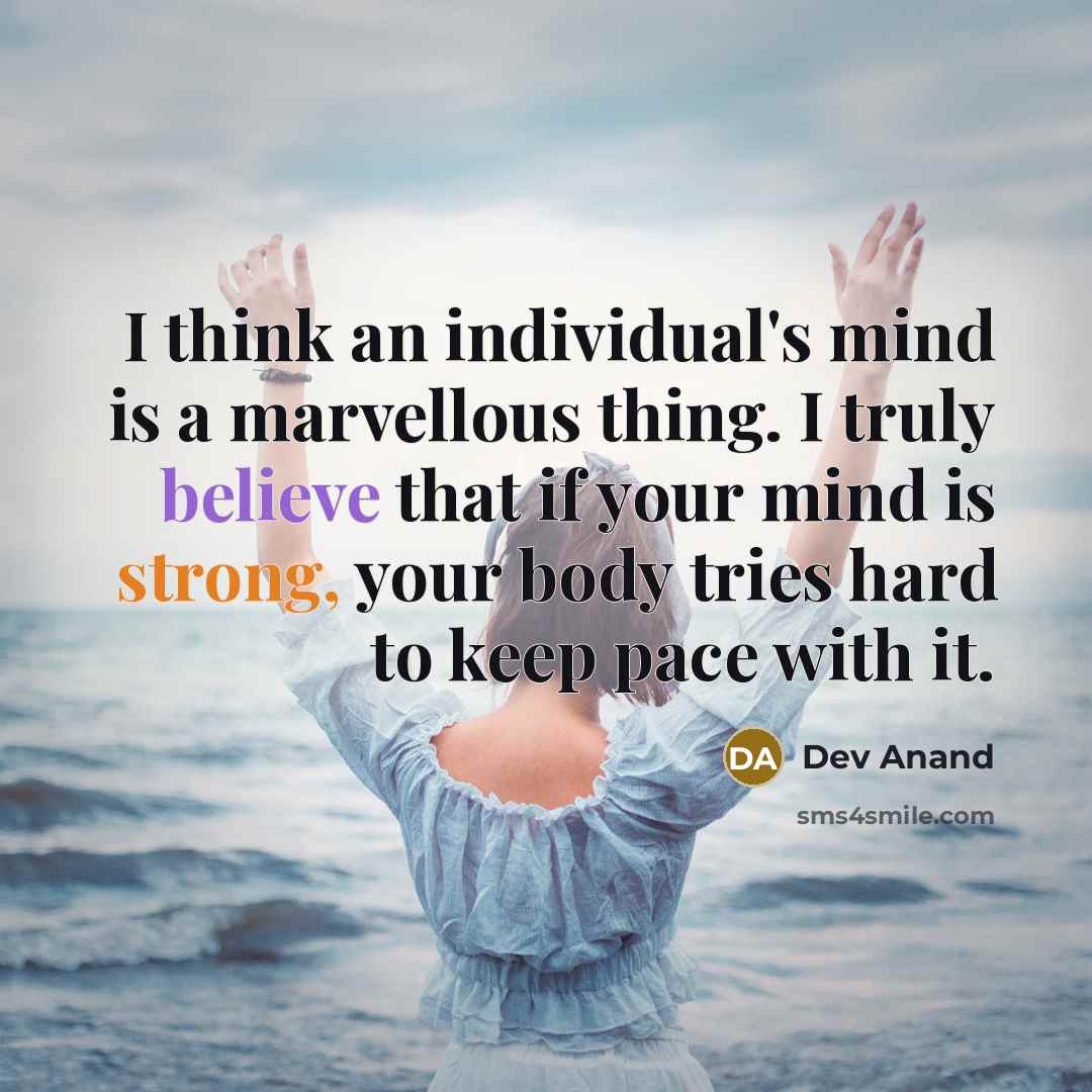 “I think an individual's mind is a marvellous thing. I truly believe that if your mind is strong, your body tries hard to keep pace with it.” quote by Dev Anand