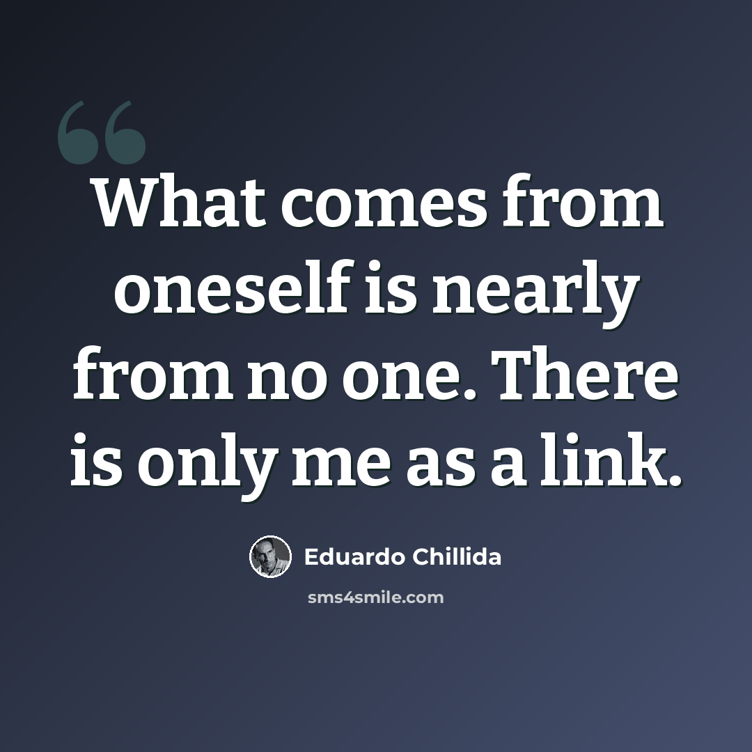 “What comes from oneself is nearly from no one. There is only me as a link.” quote by Eduardo Chillida