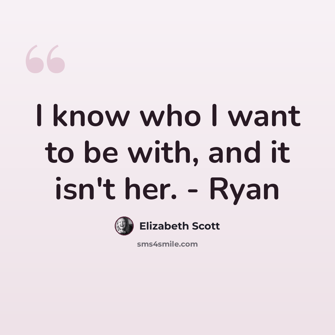 “I know who I want to be with, and it isn't her. - Ryan” quote by Elizabeth Scott