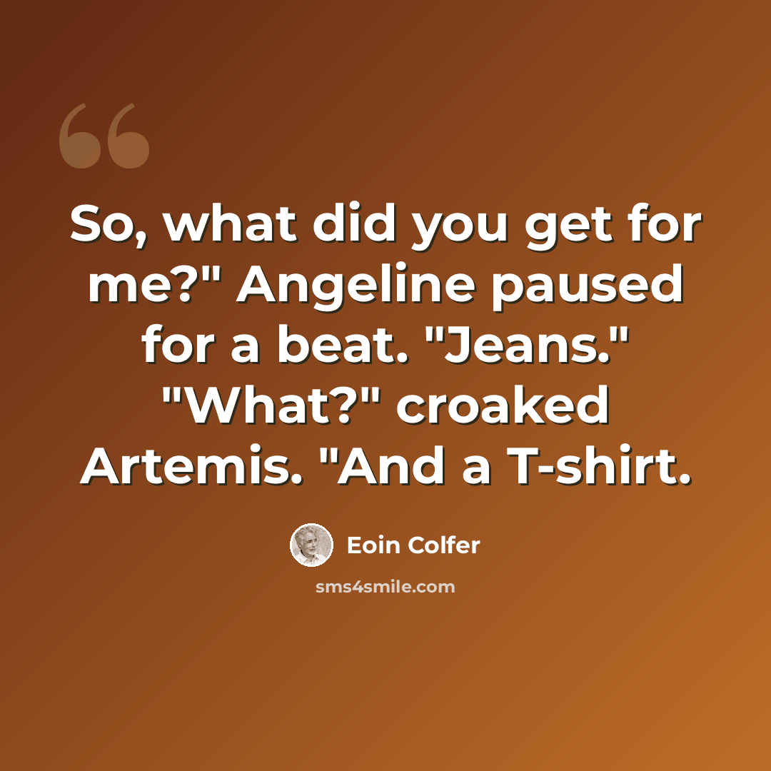 “So, what did you get for me?" Angeline paused for a beat. "Jeans." "What?" croaked Artemis. "And a T-shirt.” quote by Eoin Colfer