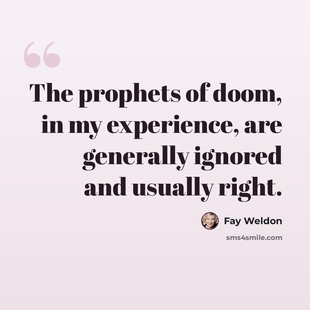“The prophets of doom, in my experience, are generally ignored and usually right.” quote by Fay Weldon