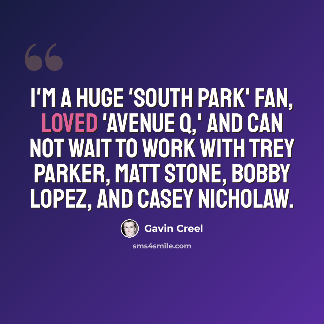 “I'm a huge 'South Park' fan, loved 'Avenue Q,' and can not wait to work with Trey Parker, Matt Stone, Bobby Lopez, and Casey Nicholaw.” quote by Gavin Creel