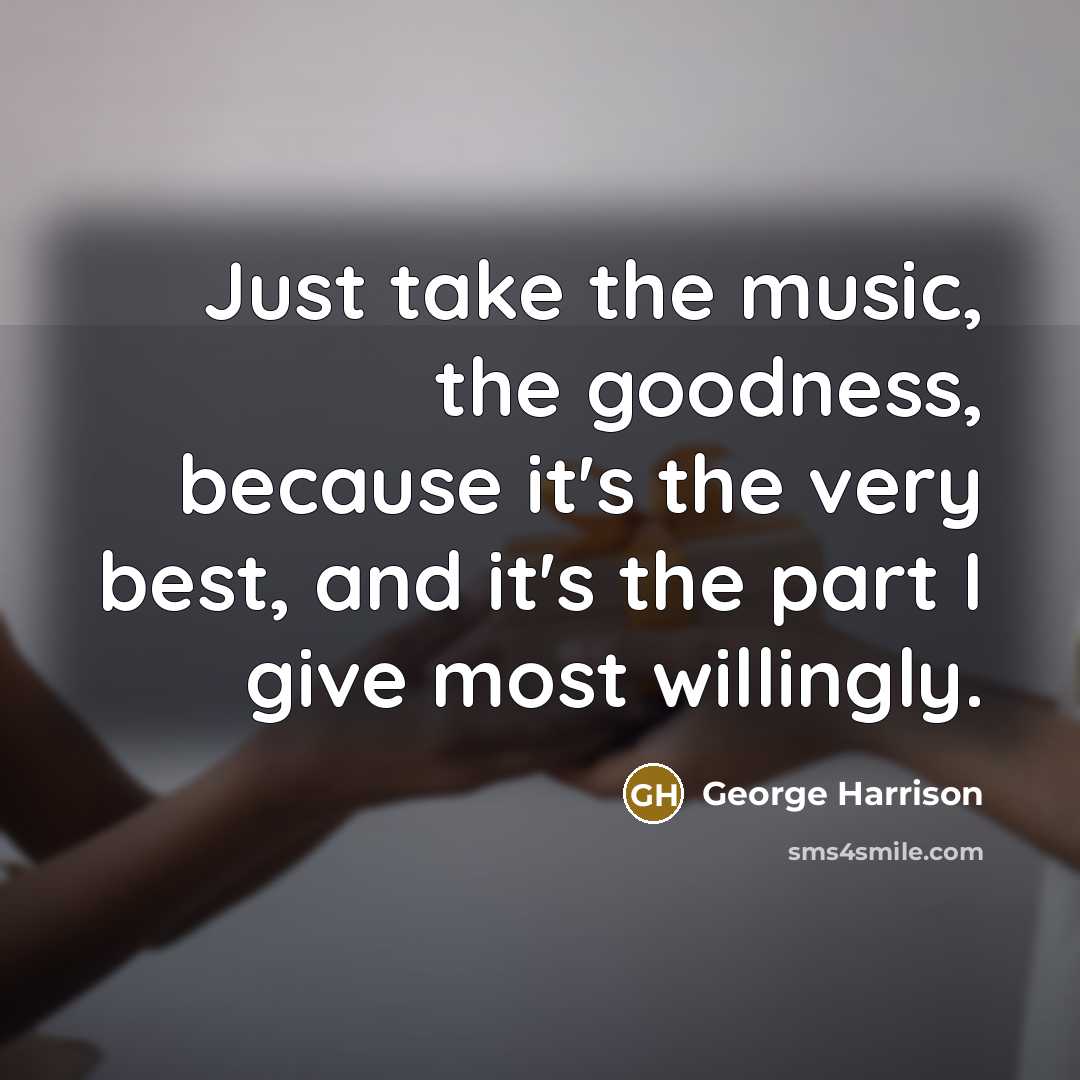 “Just take the music, the goodness, because it's the very best, and it's the part I give most willingly.” quote by George Harrison