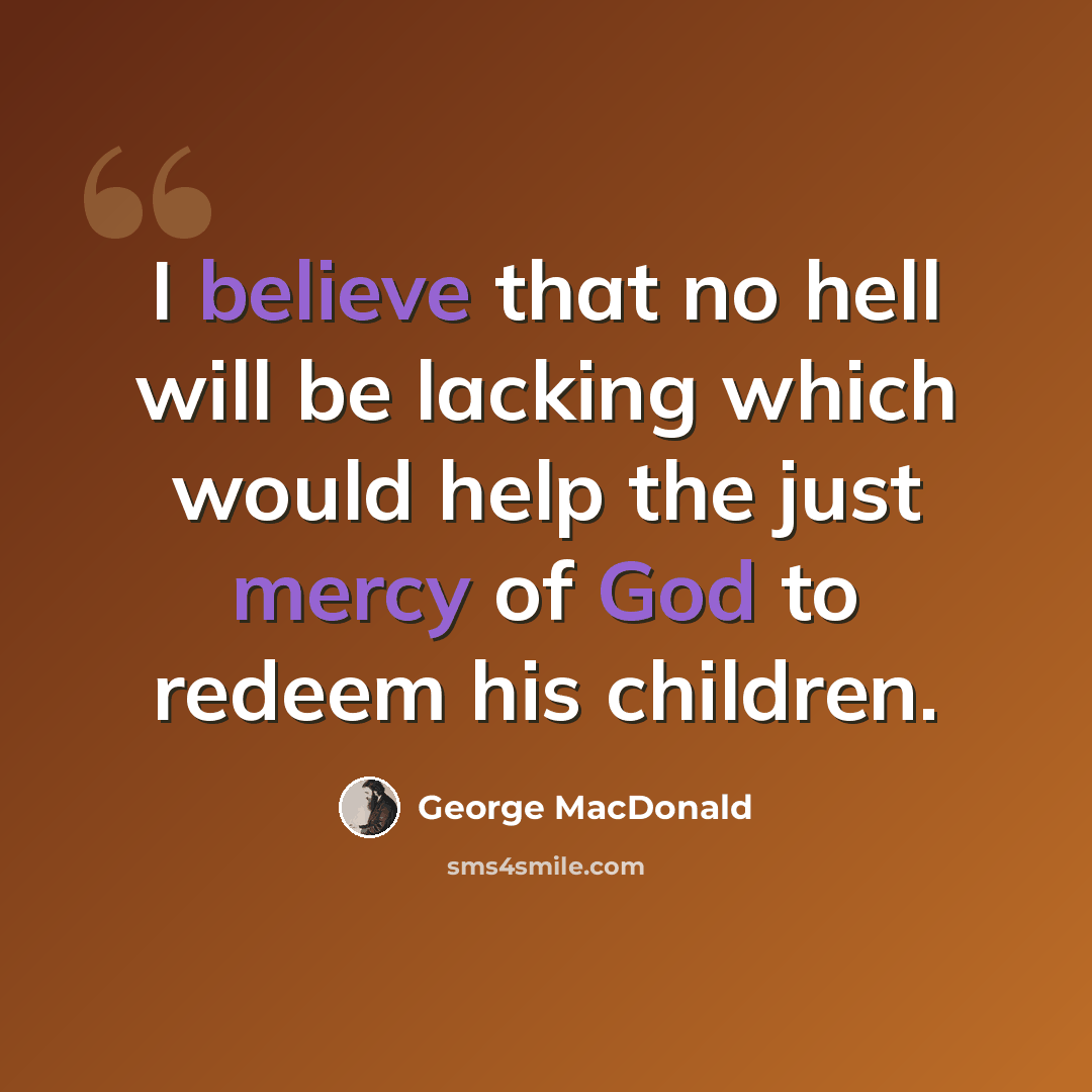 “I believe that no hell will be lacking which would help the just mercy of God to redeem his children.” quote by George MacDonald