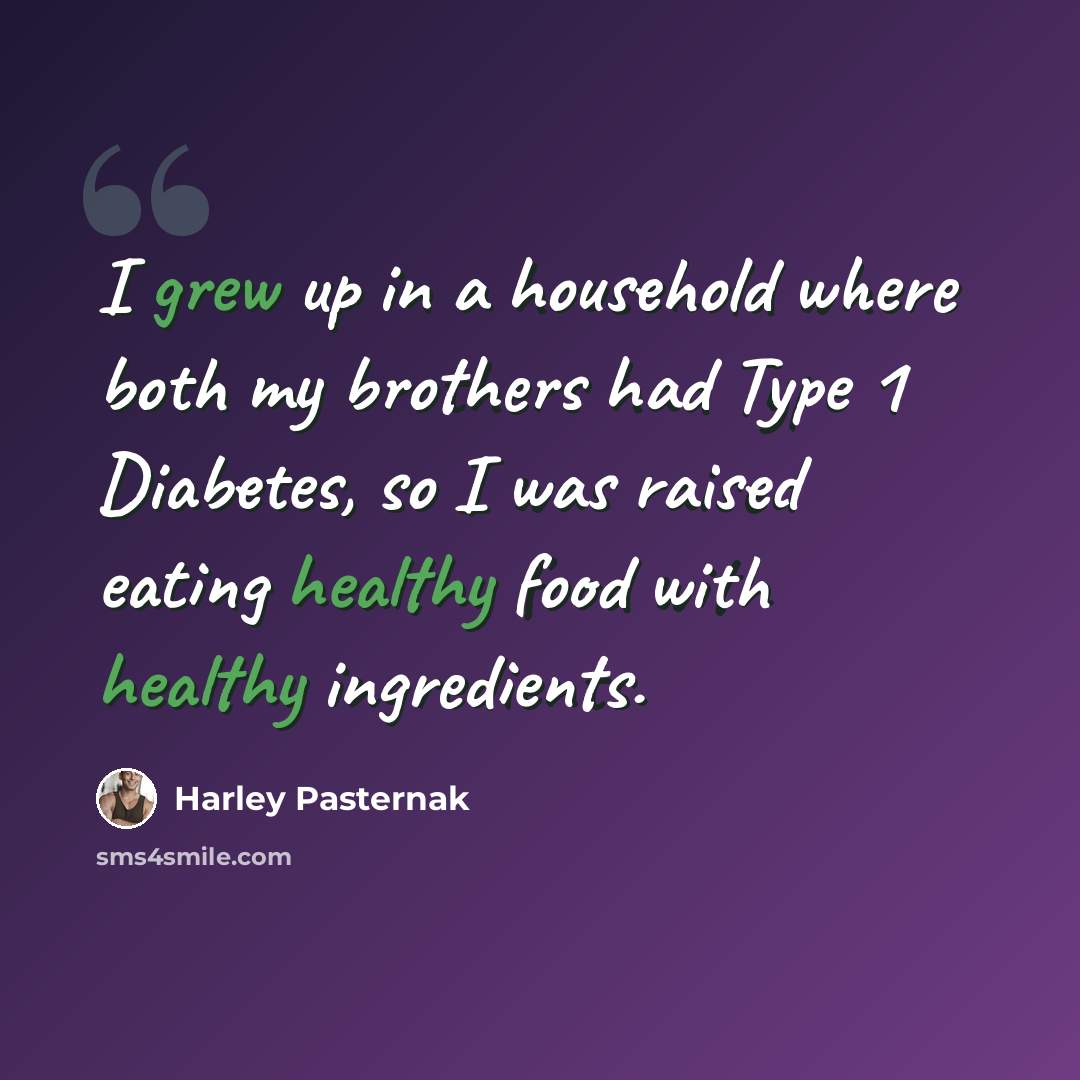“I grew up in a household where both my brothers had Type 1 Diabetes, so I was raised eating healthy food with healthy ingredients.” quote by Harley Pasternak
