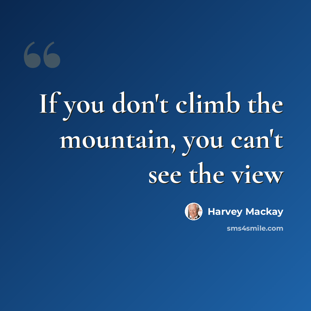 “If you don't climb the mountain, you can't see the view” quote by Harvey Mackay