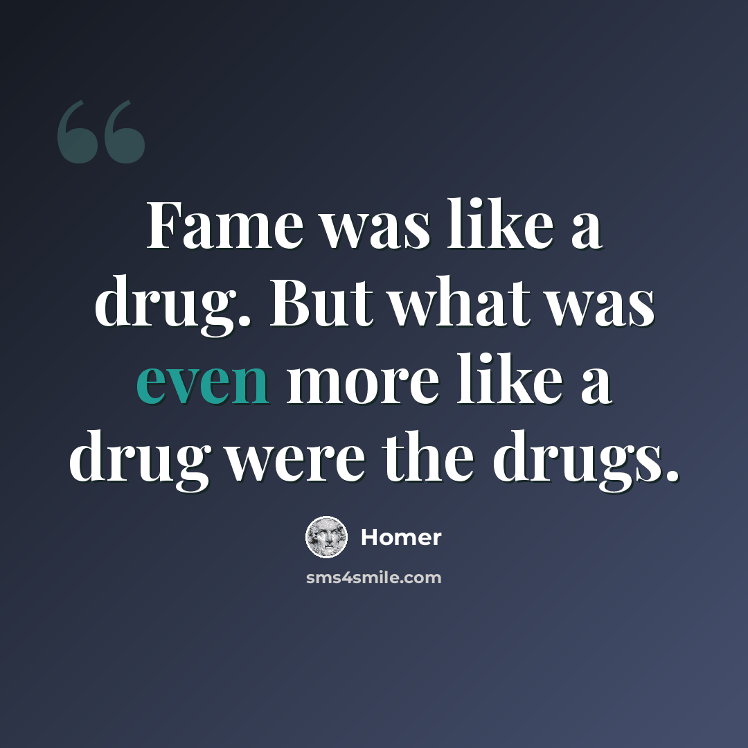 “Fame was like a drug. But what was even more like a drug were the drugs.” quote by Homer