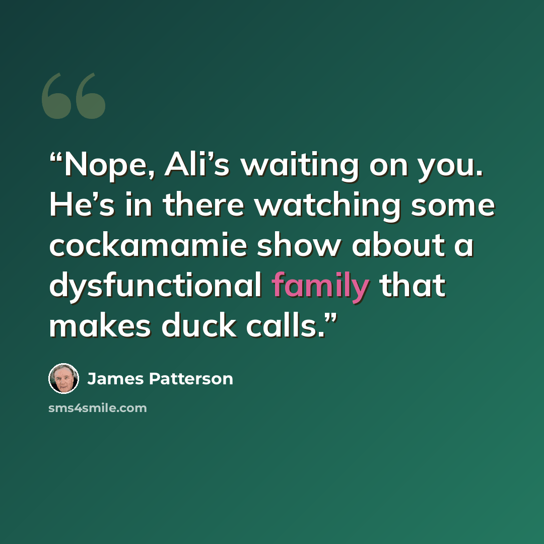 “Nope, Ali’s waiting on you. He’s in there watching some cockamamie show about a dysfunctional family that makes duck calls.” quote by James Patterson