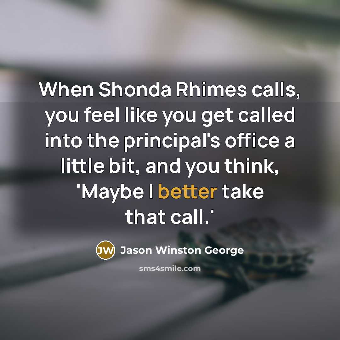“When Shonda Rhimes calls, you feel like you get called into the principal's office a little bit, and you think, 'Maybe I better take that call.'” quote by Jason Winston George