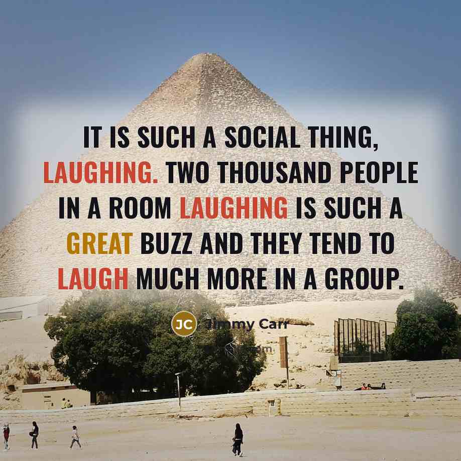 “It is such a social thing, laughing. Two thousand people in a room laughing is such a great buzz and they tend to laugh much more in a group.” quote by Jimmy Carr