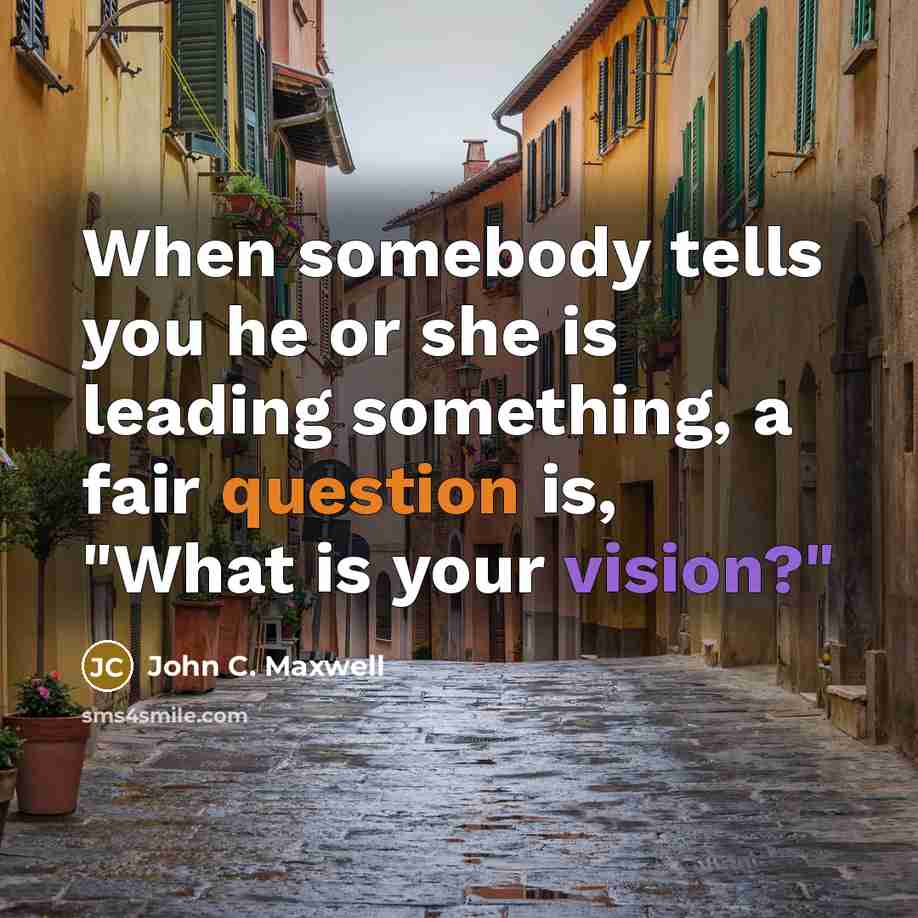 “When somebody tells you he or she is leading something, a fair question is, "What is your vision?"” quote by John C. Maxwell