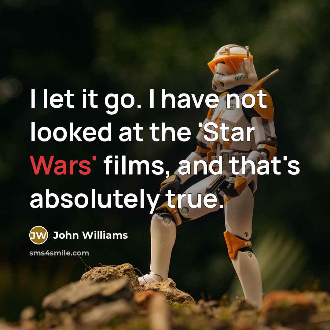“I let it go. I have not looked at the 'Star Wars' films, and that's absolutely true.” quote by John Williams