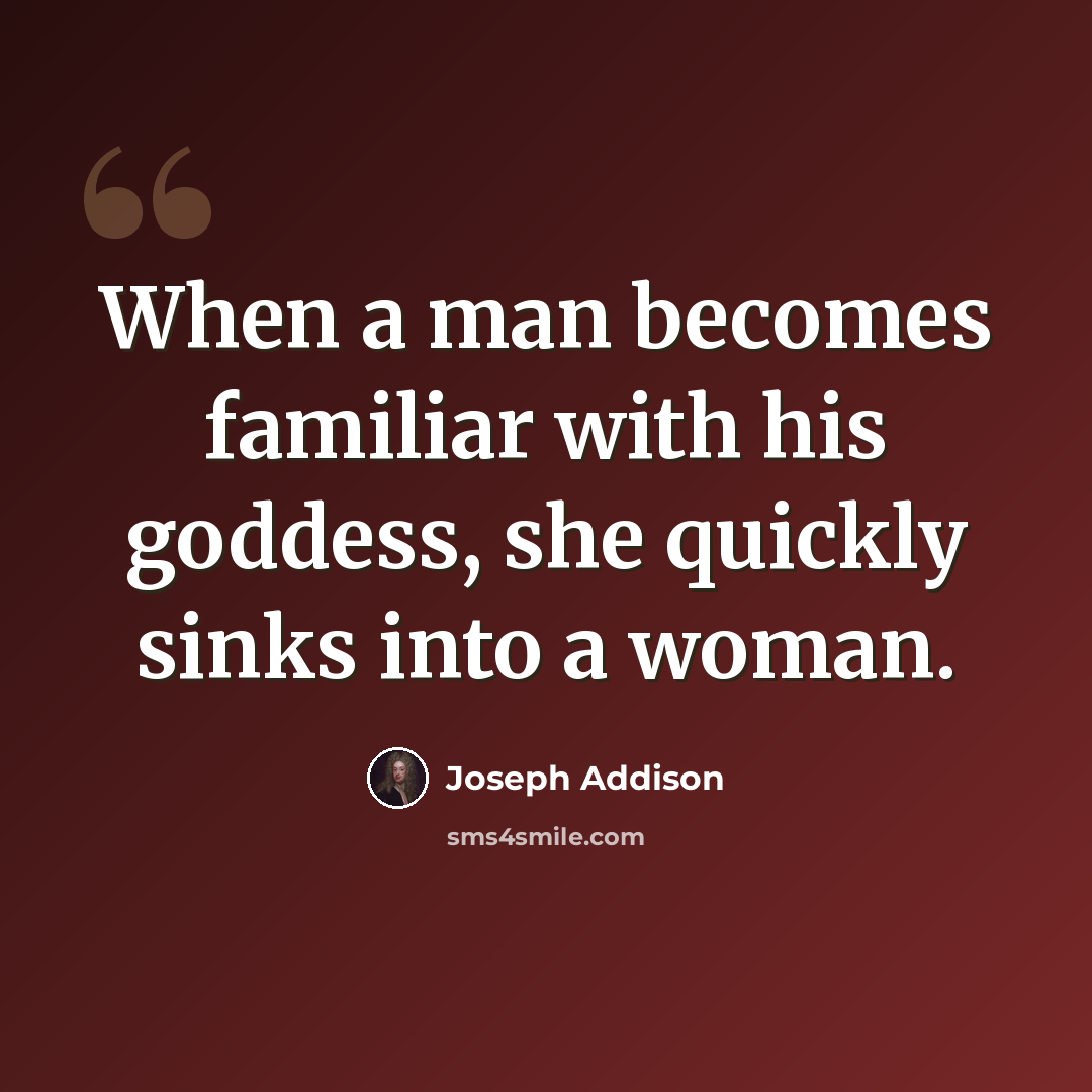 “When a man becomes familiar with his goddess, she quickly sinks into a woman.” quote by Joseph Addison