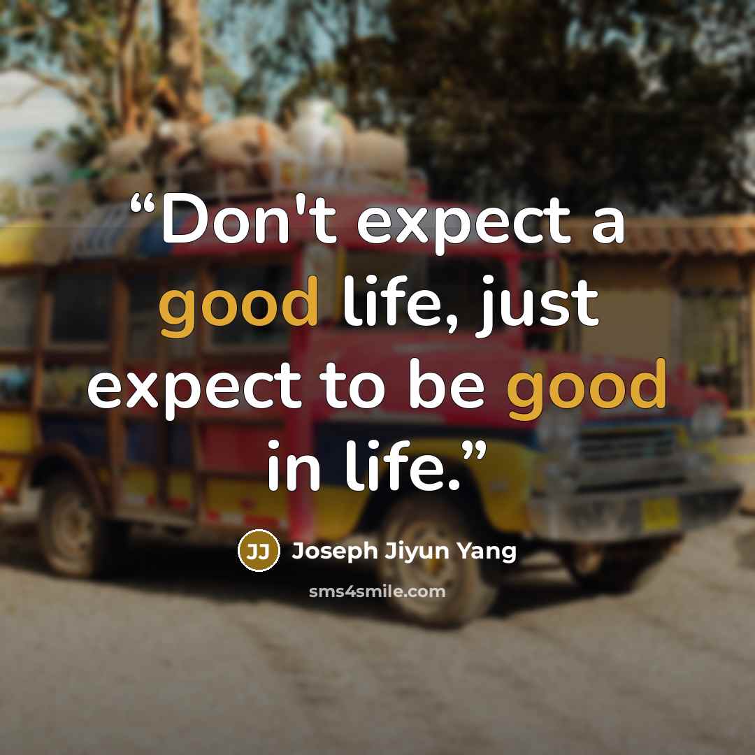 “Don't expect a good life, just expect to be good in life.” quote by Joseph Jiyun Yang