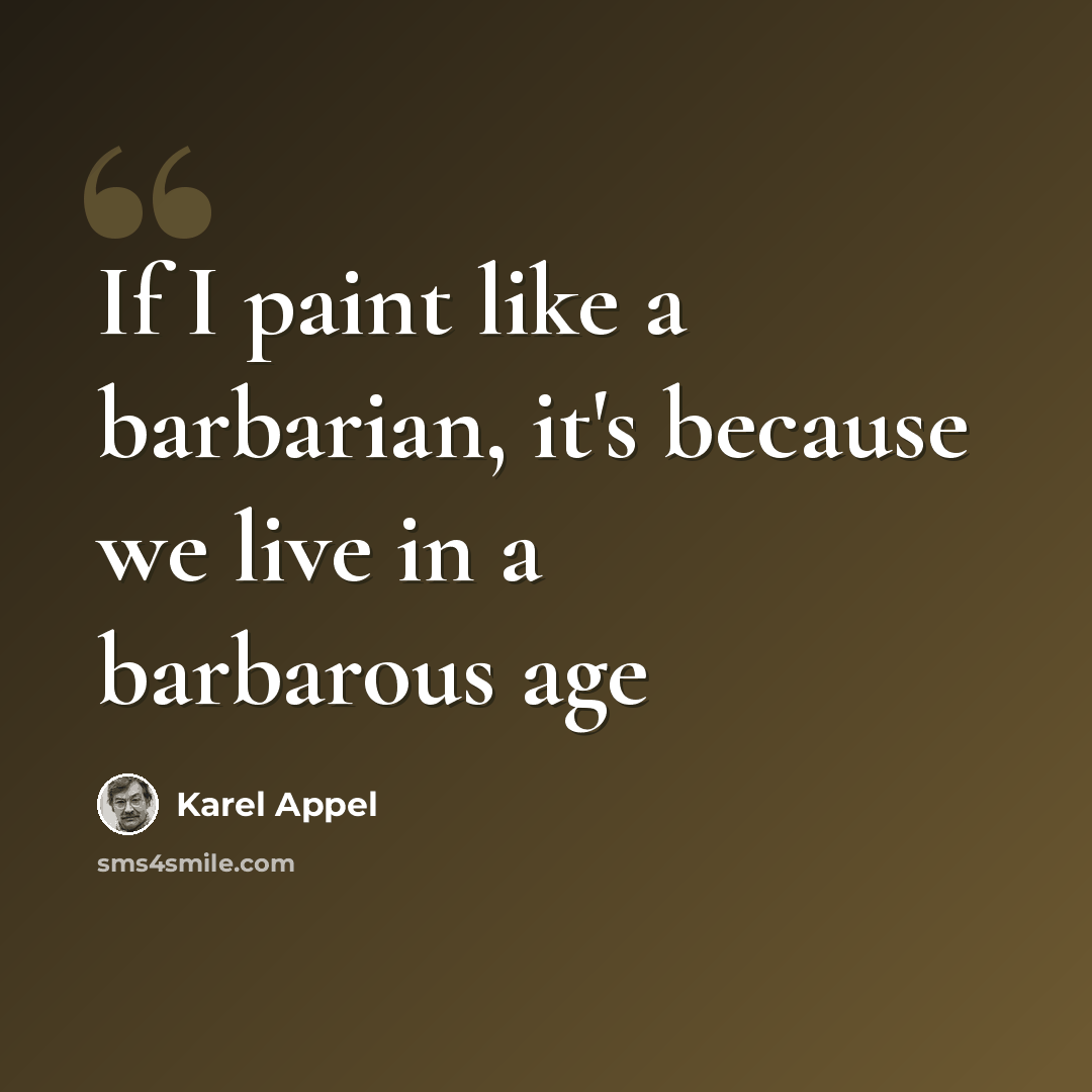“If I paint like a barbarian, it's because we live in a barbarous age” quote by Karel Appel