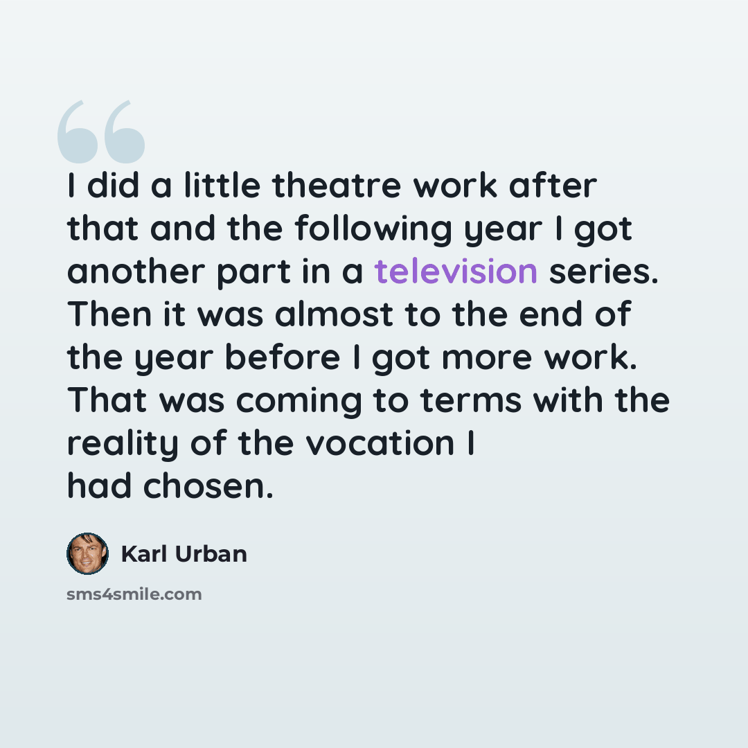 “I did a little theatre work after that and the following year I got another part in a television series. Then it was almost to the end of the year before I got more work. That was coming to terms with the reality of the vocation I had chosen.” quote by Karl Urban