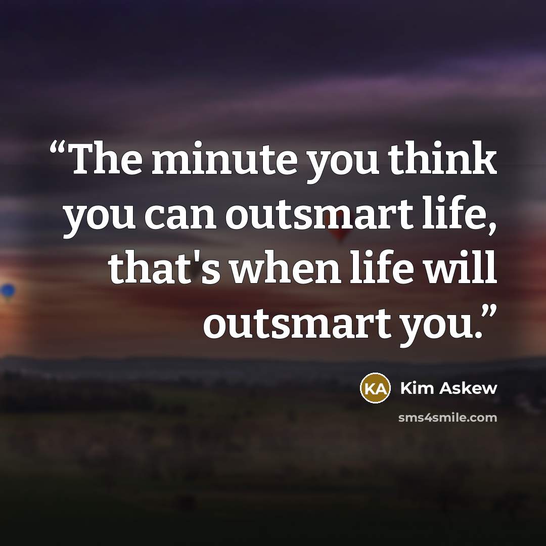 “The minute you think you can outsmart life, that's when life will outsmart you.” quote by Kim Askew