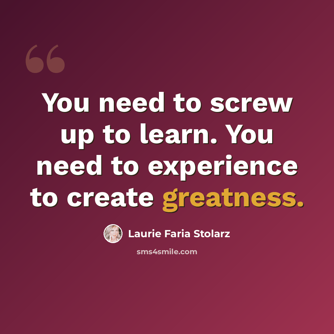 “You need to screw up to learn. You need to experience to create greatness.” quote by Laurie Faria Stolarz