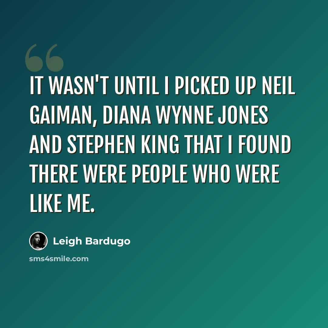 “It wasn't until I picked up Neil Gaiman, Diana Wynne Jones and Stephen King that I found there were people who were like me.” quote by Leigh Bardugo