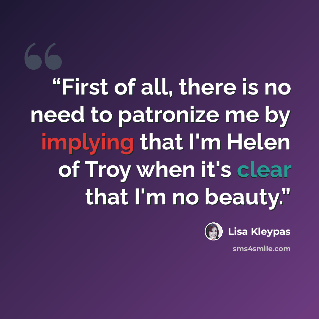 “First of all, there is no need to patronize me by implying that I'm Helen of Troy when it's clear that I'm no beauty.” quote by Lisa Kleypas