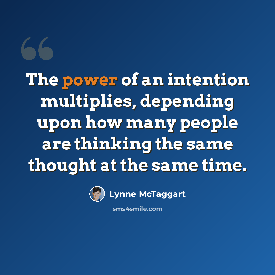 “The power of an intention multiplies, depending upon how many people are thinking the same thought at the same time.” quote by Lynne McTaggart